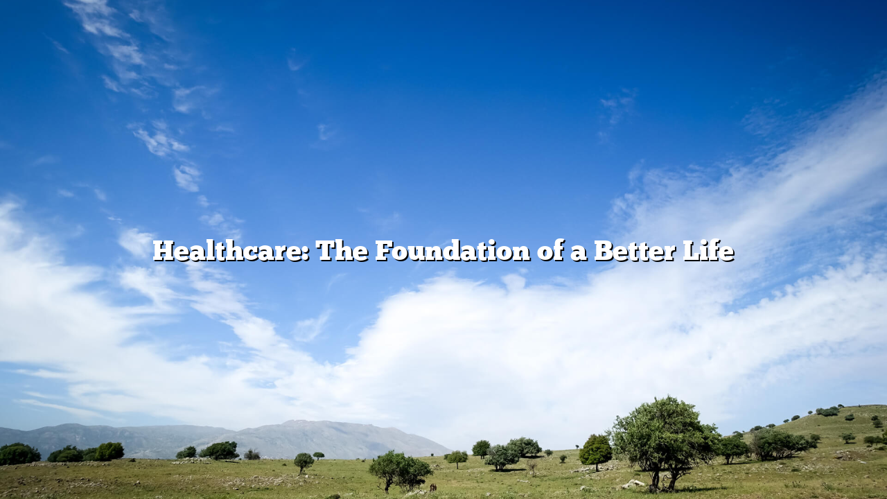 Healthcare: The Foundation of a Better Life