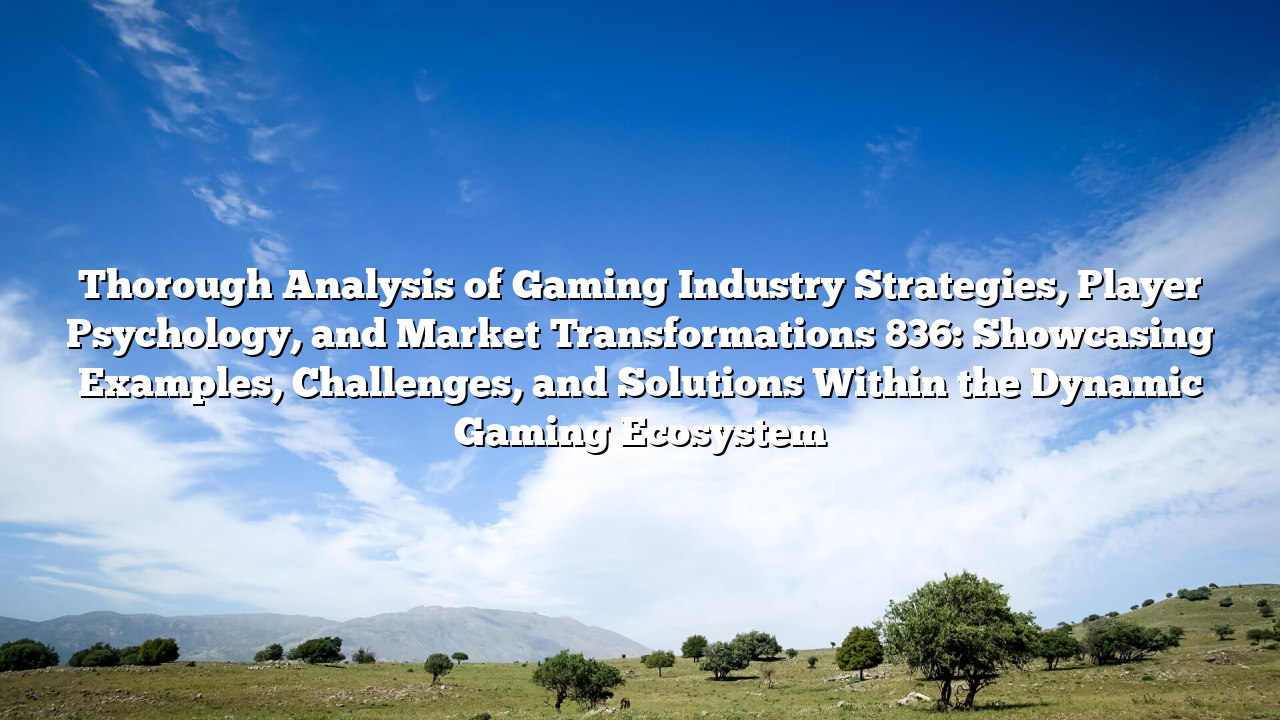 Thorough Analysis of Gaming Industry Strategies, Player Psychology, and Market Transformations 836: Showcasing Examples, Challenges, and Solutions Within the Dynamic Gaming Ecosystem