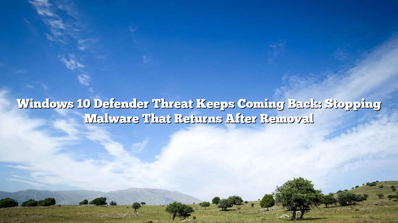 Windows 10 Defender Threat Keeps Coming Back: Stopping Malware That Returns After Removal