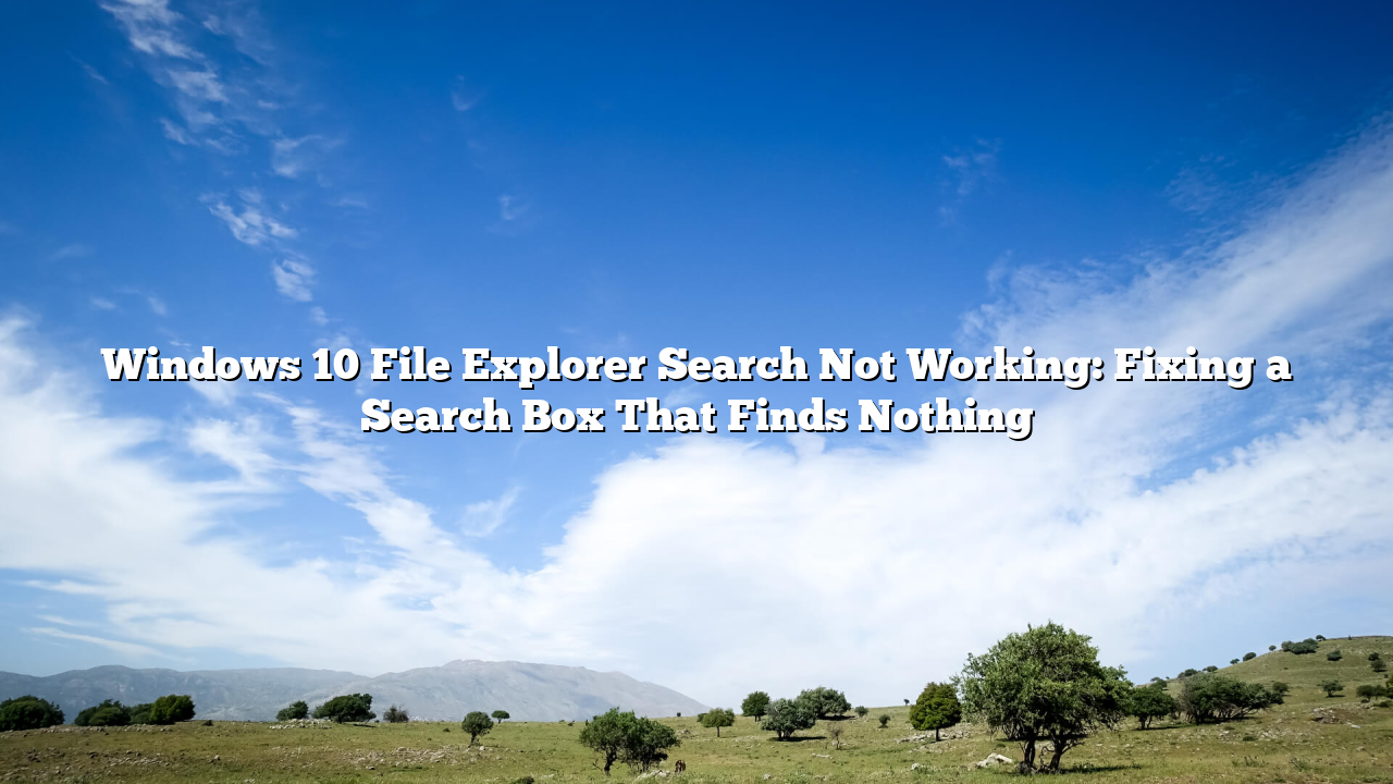 Windows 10 File Explorer Search Not Working: Fixing a Search Box That Finds Nothing